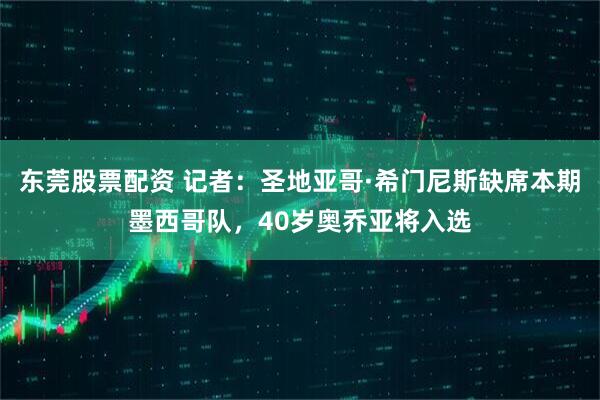 东莞股票配资 记者：圣地亚哥·希门尼斯缺席本期墨西哥队，40岁奥乔亚将入选
