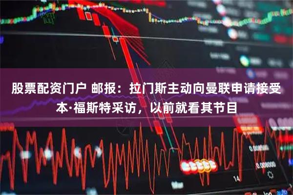 股票配资门户 邮报：拉门斯主动向曼联申请接受本·福斯特采访，以前就看其节目