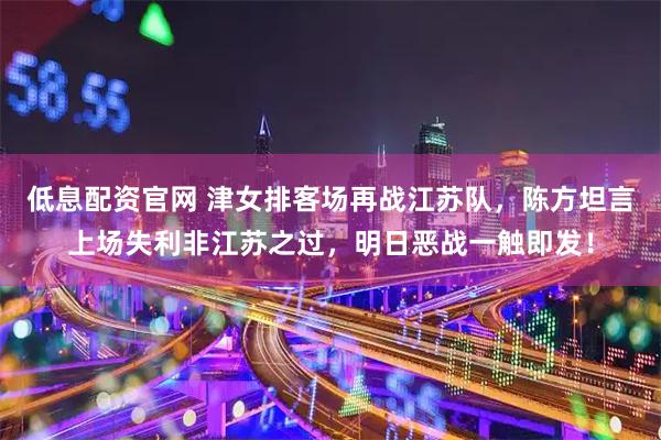 低息配资官网 津女排客场再战江苏队,陈方坦言上场失利非江苏之过,明日恶战一触即发!