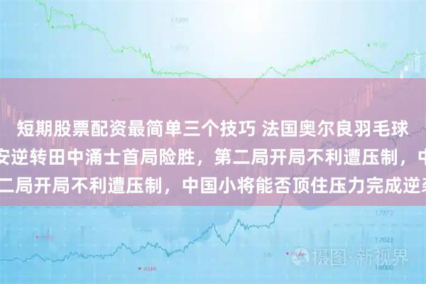 短期股票配资最简单三个技巧 法国奥尔良羽毛球大师赛激战正酣，胡哲安逆转田中涌士首局险胜，第二局开局不利遭压制，中国小将能否顶住压力完成逆袭？