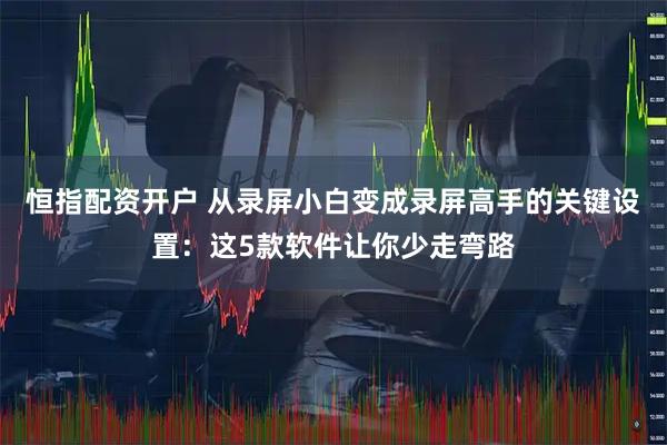 恒指配资开户 从录屏小白变成录屏高手的关键设置：这5款软件让你少走弯路