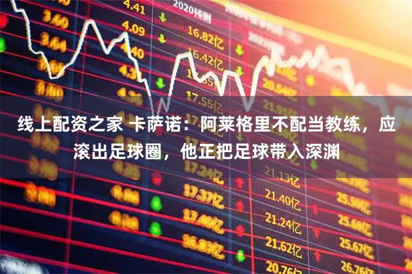 线上配资之家 卡萨诺：阿莱格里不配当教练，应滚出足球圈，他正把足球带入深渊