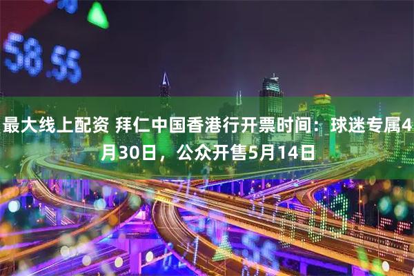 最大线上配资 拜仁中国香港行开票时间：球迷专属4月30日，公众开售5月14日