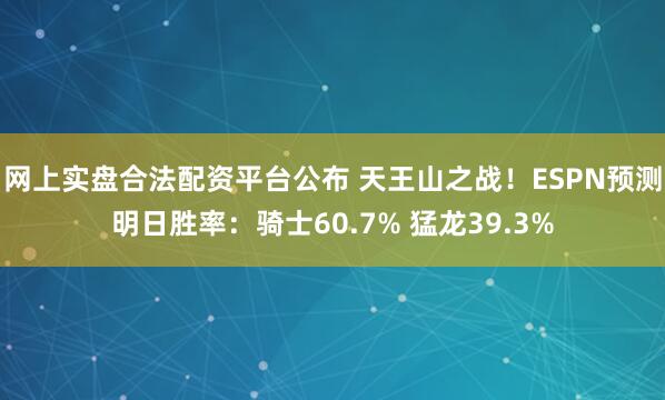 网上实盘合法配资平台公布 天王山之战！ESPN预测明日胜率：骑士60.7% 猛龙39.3%