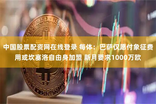 中国股票配资网在线登录 每体：巴萨仅愿付象征费用或坎塞洛自由身加盟 新月要求1000万欧