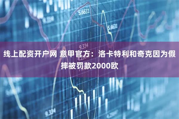 线上配资开户网 意甲官方：洛卡特利和奇克因为假摔被罚款2000欧
