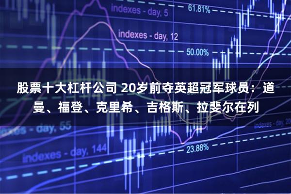 股票十大杠杆公司 20岁前夺英超冠军球员：道曼、福登、克里希、吉格斯、拉斐尔在列
