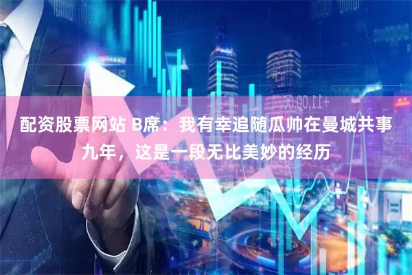 配资股票网站 B席：我有幸追随瓜帅在曼城共事九年，这是一段无比美妙的经历