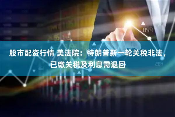 股市配资行情 美法院：特朗普新一轮关税非法，已缴关税及利息需退回