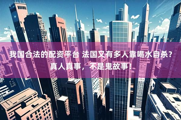 我国合法的配资平台 法国又有多人靠喝水自杀？真人真事，不是鬼故事！