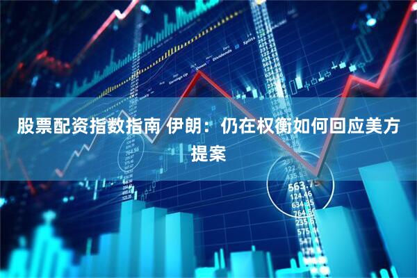 股票配资指数指南 伊朗：仍在权衡如何回应美方提案