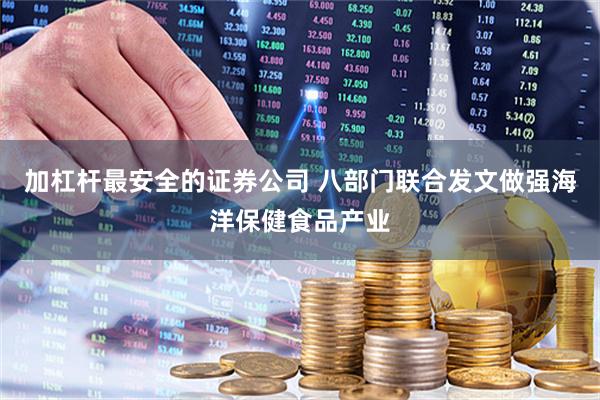 加杠杆最安全的证券公司 八部门联合发文做强海洋保健食品产业