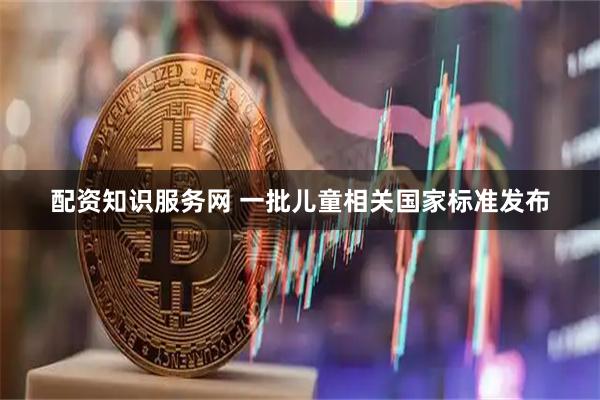 配资知识服务网 一批儿童相关国家标准发布