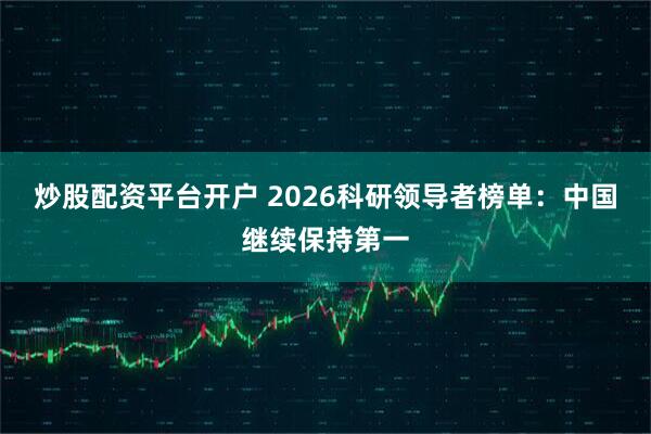 炒股配资平台开户 2026科研领导者榜单：中国继续保持第一