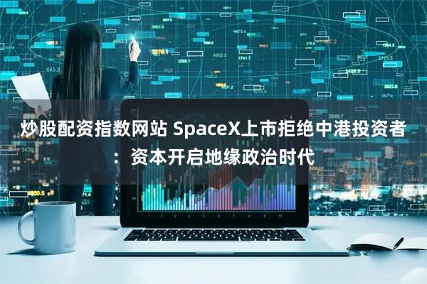 炒股配资指数网站 SpaceX上市拒绝中港投资者：资本开启地缘政治时代