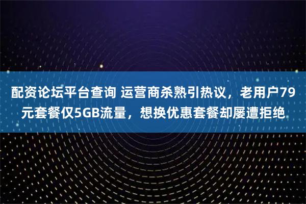 配资论坛平台查询 运营商杀熟引热议，老用户79元套餐仅5GB流量，想换优惠套餐却屡遭拒绝