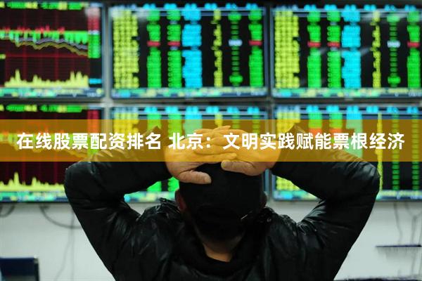 在线股票配资排名 北京：文明实践赋能票根经济