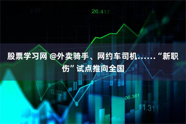 股票学习网 @外卖骑手、网约车司机……“新职伤”试点推向全国