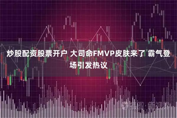 炒股配资股票开户 大司命FMVP皮肤来了 霸气登场引发热议