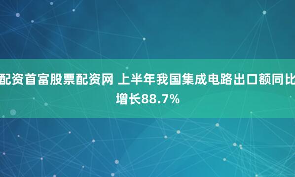 配资首富股票配资网 上半年我国集成电路出口额同比增长88.7%