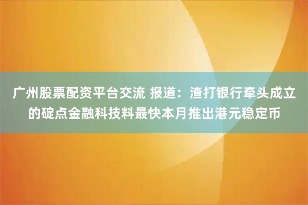 广州股票配资平台交流 报道：渣打银行牵头成立的碇点金融科技料最快本月推出港元稳定币
