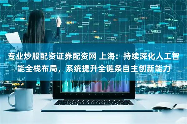 专业炒股配资证券配资网 上海：持续深化人工智能全栈布局，系统提升全链条自主创新能力