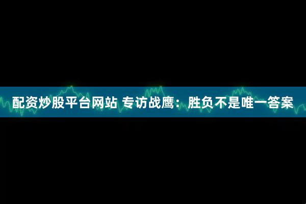 配资炒股平台网站 专访战鹰：胜负不是唯一答案