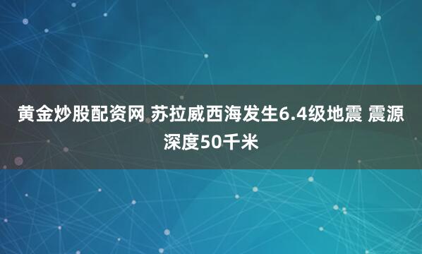 黄金炒股配资网 苏拉威西海发生6.4级地震 震源深度50千米