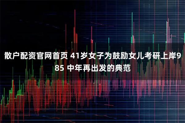 散户配资官网首页 41岁女子为鼓励女儿考研上岸985 中年再出发的典范