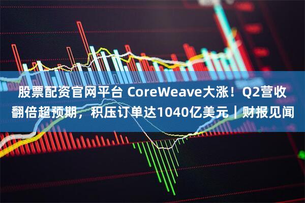 股票配资官网平台 CoreWeave大涨！Q2营收翻倍超预期，积压订单达1040亿美元｜财报见闻